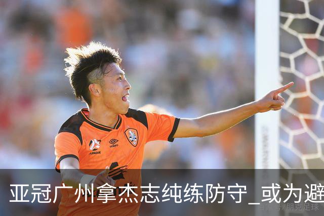 亚冠广州拿杰志纯练防守 或为避免重蹈国安覆辙？