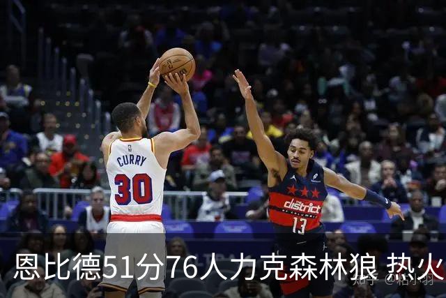 恩比德51分76人力克森林狼 热火送魔术3连败