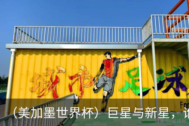 （美加墨世界杯）巨星与新星，谁将加冕北美之夏？