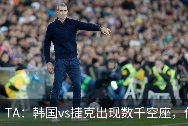TA：韩国vs捷克出现数千空座，但FIFA数据称只有700多张余票